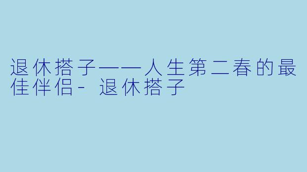 退休搭子——人生第二春的最佳伴侣-退休搭子