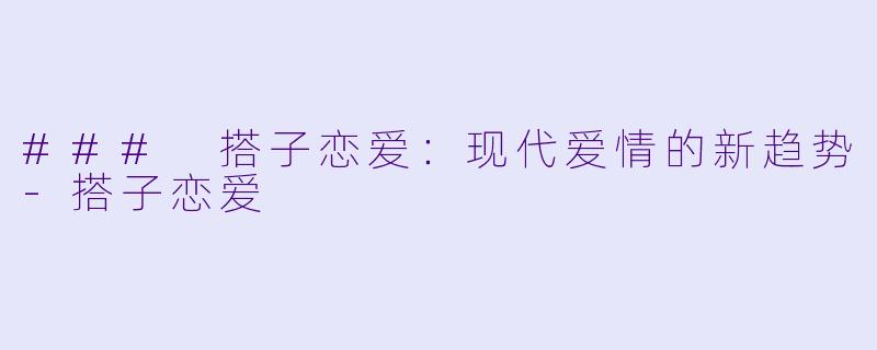 ### 搭子恋爱：现代爱情的新趋势
