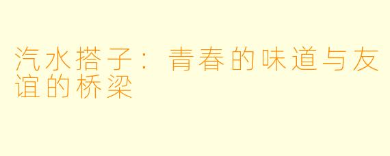 汽水搭子：青春的味道与友谊的桥梁