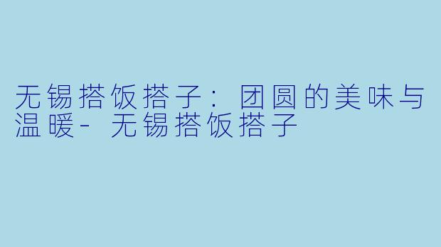 无锡搭饭搭子：团圆的美味与温暖-无锡搭饭搭子