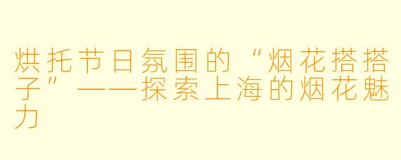 烘托节日氛围的“烟花搭搭子”——探索上海的烟花魅力