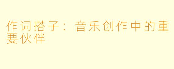 作词搭子:音乐创作中的重要伙伴
