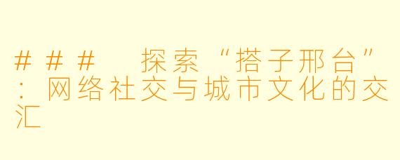 ### 探索“搭子邢台”：网络社交与城市文化的交汇