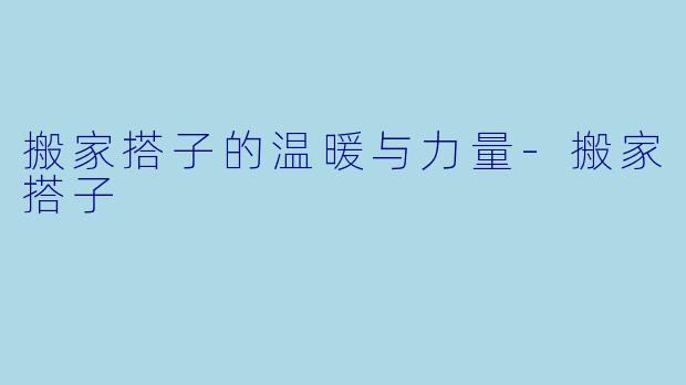 搬家搭子的温暖与力量-搬家搭子