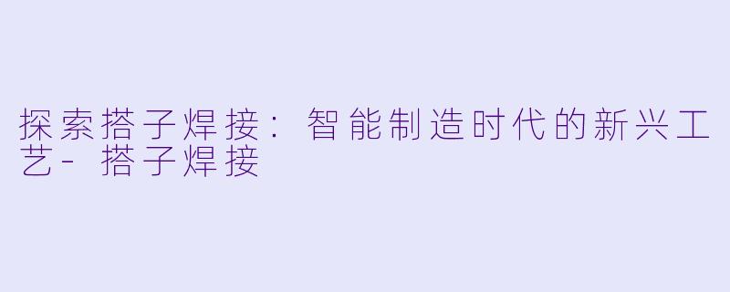 探索搭子焊接：智能制造时代的新兴工艺-搭子焊接