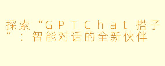 探索“GPTChat搭子”：智能对话的全新伙伴