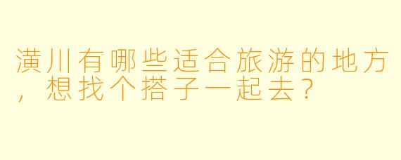 潢川有哪些适合旅游的地方，想找个搭子一起去？