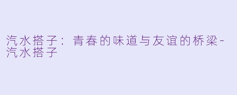 汽水搭子:青春的味道与友谊的桥梁