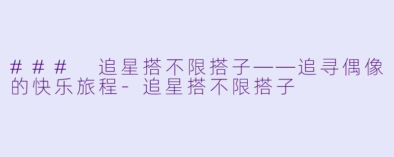 ### 追星搭不限搭子——追寻偶像的快乐旅程-追星搭不限搭子