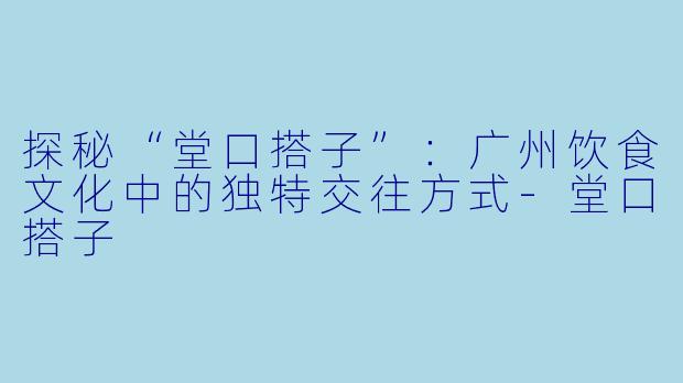 探秘“堂口搭子”:广州饮食文化中的独特交往方式