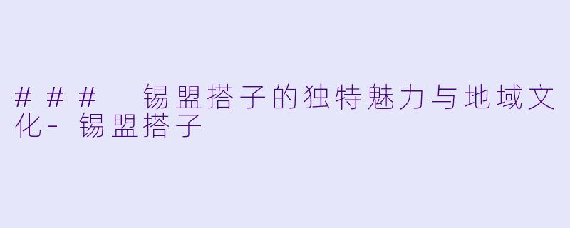 ### 锡盟搭子的独特魅力与地域文化-锡盟搭子