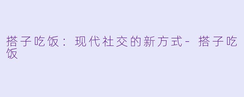 搭子吃饭：现代社交的新方式-搭子吃饭
