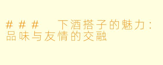 ### 下酒搭子的魅力：品味与友情的交融