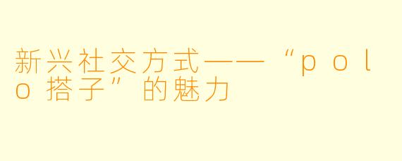 新兴社交方式——“polo搭子”的魅力