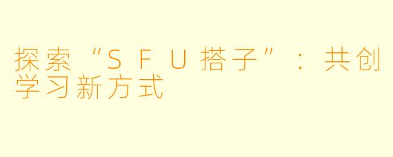 探索“SFU搭子”：共创学习新方式