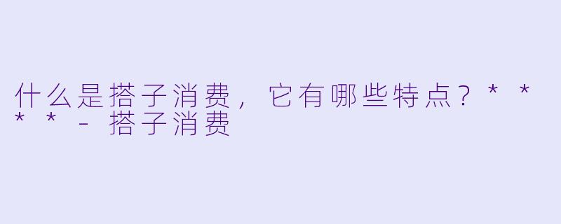什么是搭子消费,它有哪些特点?****