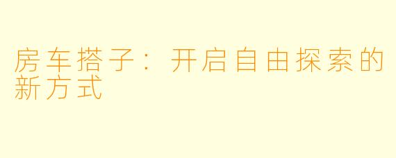 房车搭子：开启自由探索的新方式