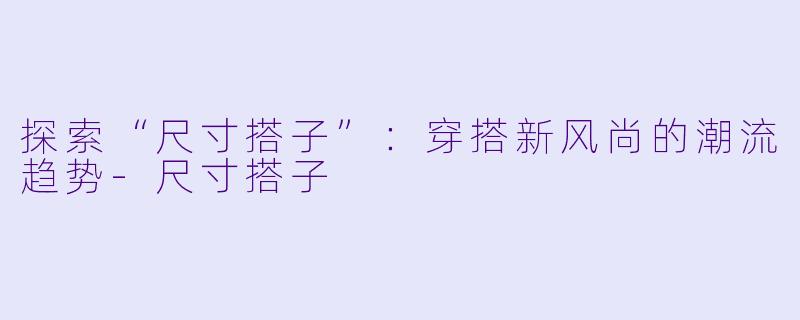 探索“尺寸搭子”：穿搭新风尚的潮流趋势-尺寸搭子