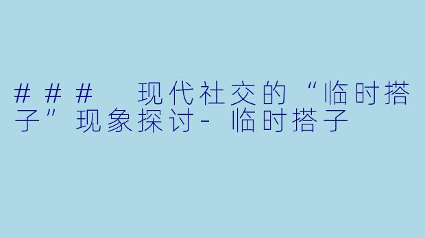 ### 现代社交的“临时搭子”现象探讨-临时搭子