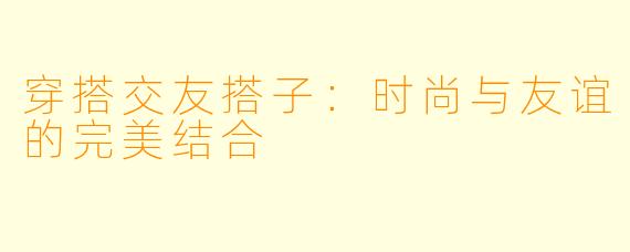 穿搭交友搭子:时尚与友谊的完美结合