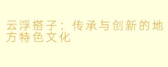 云浮搭子：传承与创新的地方特色文化