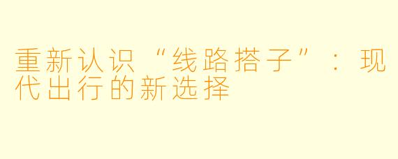 重新认识“线路搭子”：现代出行的新选择