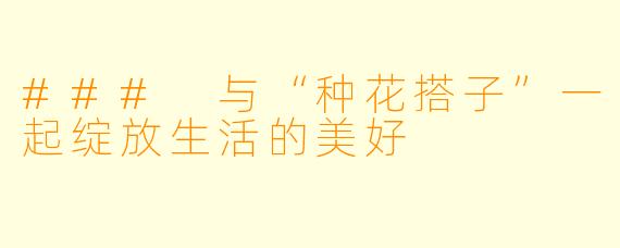 ### 与“种花搭子”一起绽放生活的美好