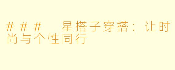 ### 星搭子穿搭：让时尚与个性同行