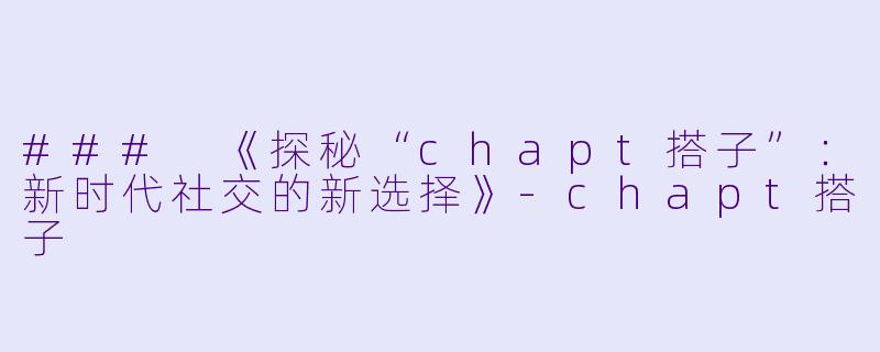 ### 《探秘“chapt搭子”：新时代社交的新选择》-chapt搭子