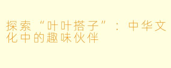 探索“叶叶搭子”:中华文化中的趣味伙伴