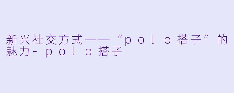 新兴社交方式——“polo搭子”的魅力-polo搭子