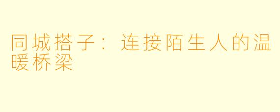 同城搭子:连接陌生人的温暖桥梁