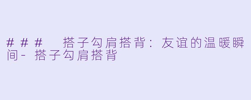 ### 搭子勾肩搭背:友谊的温暖瞬间