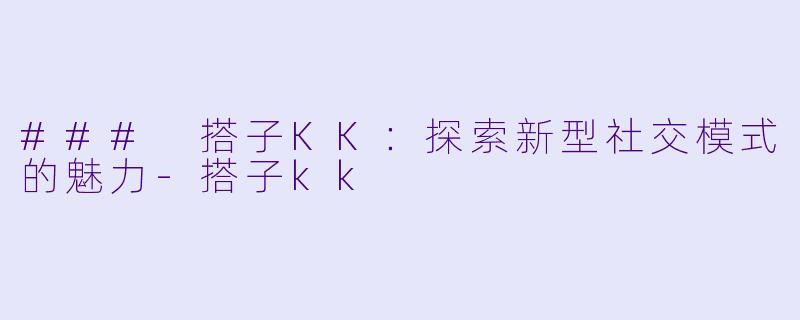### 搭子KK:探索新型社交模式的魅力