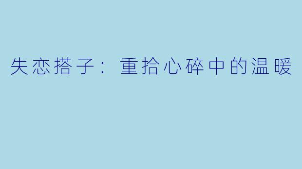 失恋搭子：重拾心碎中的温暖