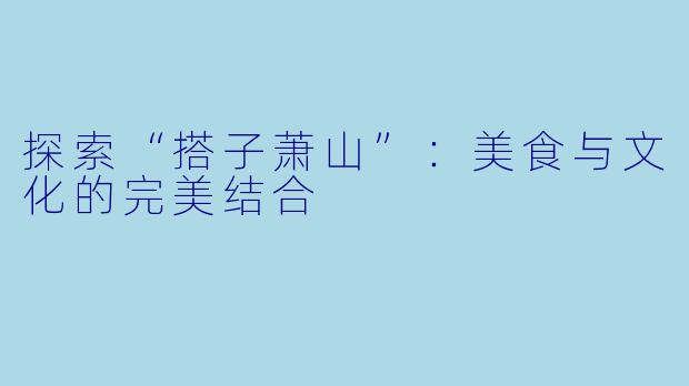 探索“搭子萧山”:美食与文化的完美结合