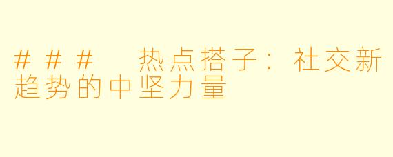 ### 热点搭子：社交新趋势的中坚力量