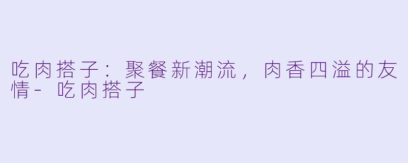 吃肉搭子：聚餐新潮流，肉香四溢的友情
