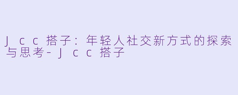 Jcc搭子：年轻人社交新方式的探索与思考-Jcc搭子