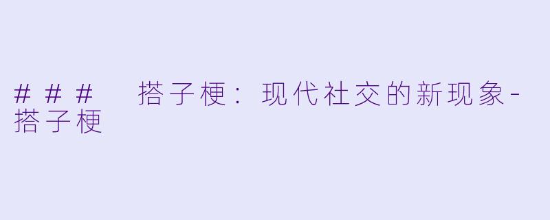 ### 搭子梗：现代社交的新现象-搭子梗