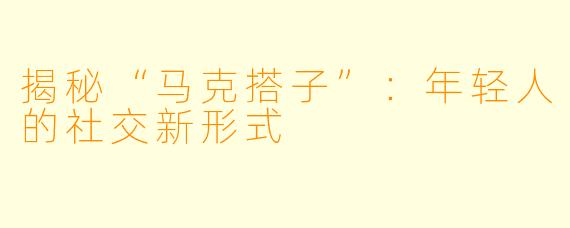 揭秘“马克搭子”：年轻人的社交新形式