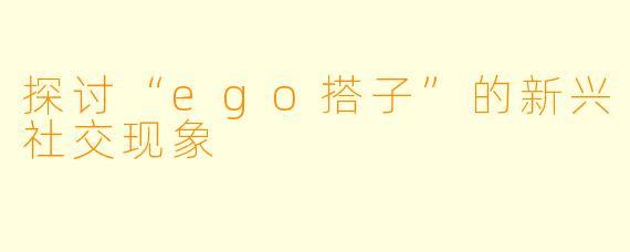 探讨“ego搭子”的新兴社交现象