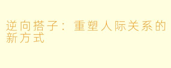 逆向搭子:重塑人际关系的新方式