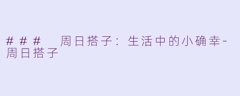 ### 周日搭子：生活中的小确幸-周日搭子
