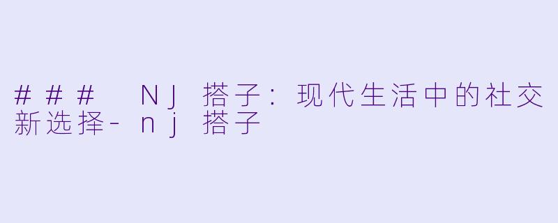 ### NJ搭子：现代生活中的社交新选择-nj搭子