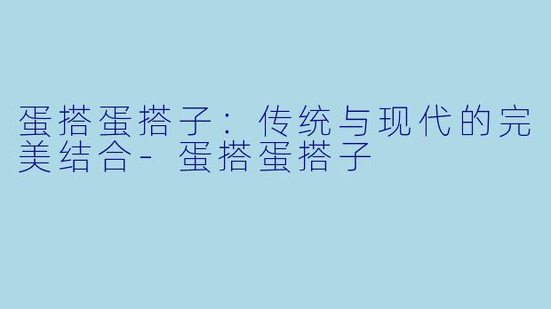 蛋搭蛋搭子：传统与现代的完美结合-蛋搭蛋搭子