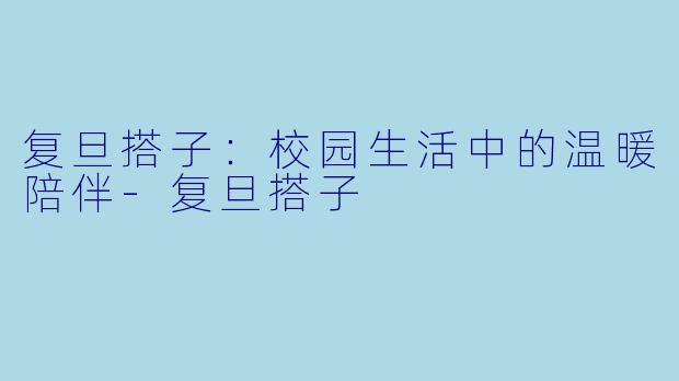 复旦搭子:校园生活中的温暖陪伴