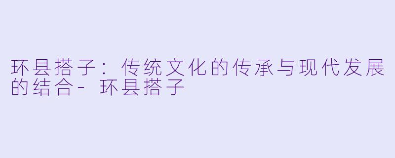 环县搭子：传统文化的传承与现代发展的结合-环县搭子
