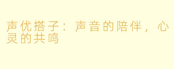 声优搭子:声音的陪伴,心灵的共鸣