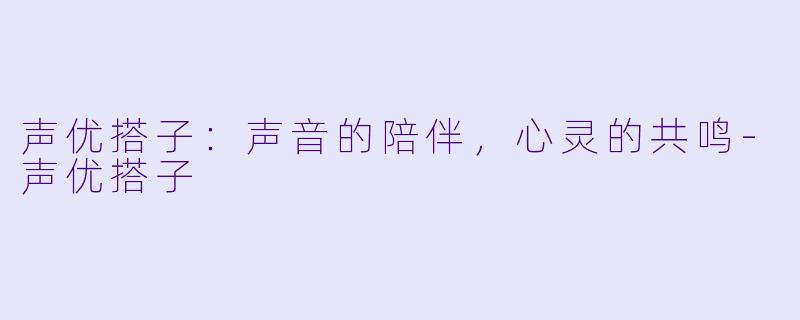 声优搭子：声音的陪伴，心灵的共鸣-声优搭子